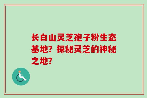 长白山灵芝孢子粉生态基地？探秘灵芝的神秘之地？