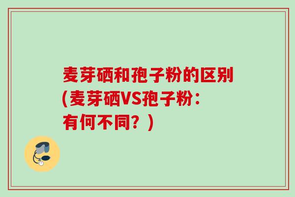 麦芽硒和孢子粉的区别(麦芽硒VS孢子粉：有何不同？)