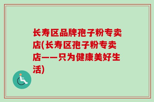 长寿区品牌孢子粉专卖店(长寿区孢子粉专卖店——只为健康美好生活)