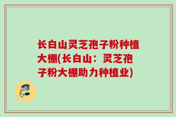 长白山灵芝孢子粉种植大棚(长白山：灵芝孢子粉大棚助力种植业)