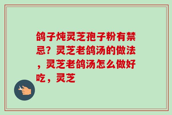 鸽子炖灵芝孢子粉有禁忌？灵芝老鸽汤的做法，灵芝老鸽汤怎么做好吃，灵芝