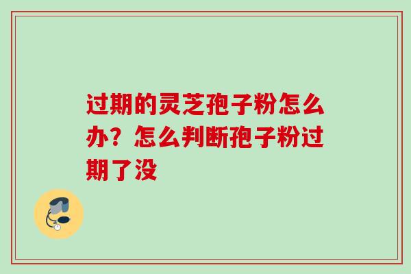 过期的灵芝孢子粉怎么办?怎么判断孢子粉过期了没 过期的灵芝孢子粉怎么办?怎么判断孢子粉过期了没