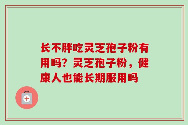 长不胖吃灵芝孢子粉有用吗?灵芝孢子粉,健康人也能长期服用吗 长不胖吃灵芝孢子粉有用吗?灵芝孢子粉,健康人也能长期服用吗
