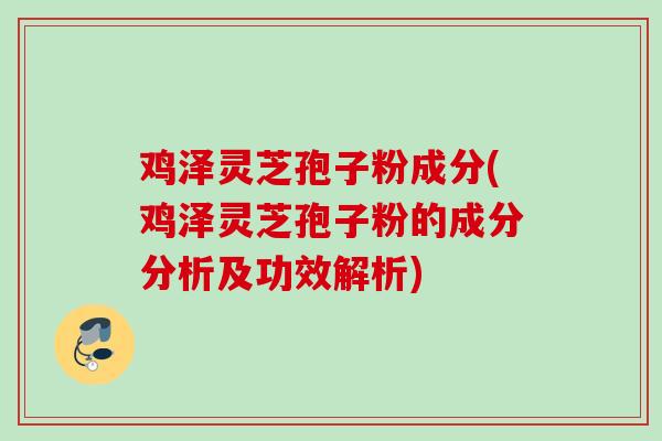鸡泽灵芝孢子粉成分(鸡泽灵芝孢子粉的成分分析及功效解析) 鸡泽灵芝孢子粉成分(鸡泽灵芝孢子粉的成分分析及功效解析)