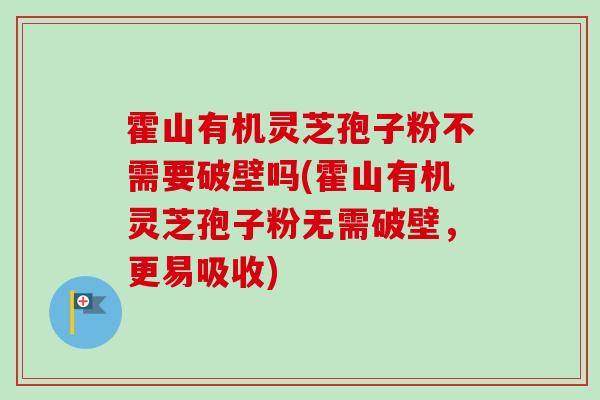 霍山有机灵芝孢子粉不需要破壁吗(霍山有机灵芝孢子粉无需破壁,更易吸收) 霍山有机灵芝孢子粉不需要破壁吗(霍山有机灵芝孢子粉无需破壁,更易吸收)