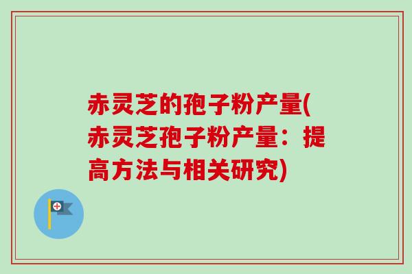 赤灵芝的孢子粉产量(赤灵芝孢子粉产量：提高方法与相关研究)