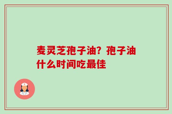 麦灵芝孢子油?孢子油什么时间吃佳 麦灵芝孢子油?孢子油什么时间吃佳
