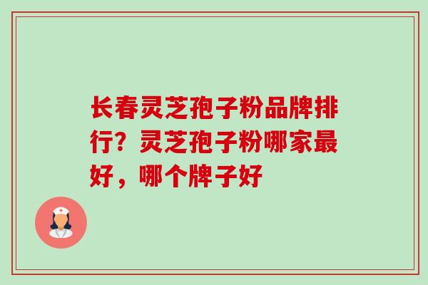 长春灵芝孢子粉品牌排行?灵芝孢子粉哪家好,哪个牌子好 长春灵芝孢子粉品牌排行?灵芝孢子粉哪家好,哪个牌子好