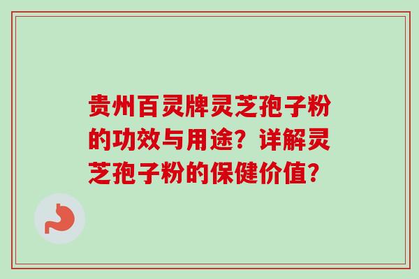 贵州百灵牌灵芝孢子粉的功效与用途?详解灵芝孢子粉的保健价值? 贵州百灵牌灵芝孢子粉的功效与用途?详解灵芝孢子粉的保健价值?
