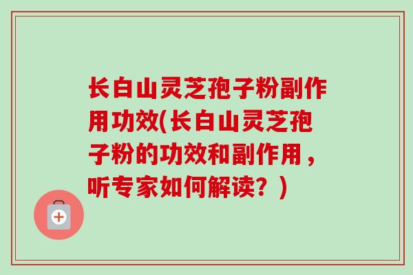 长白山灵芝孢子粉副作用功效(长白山灵芝孢子粉的功效和副作用,听专家如何解读?) 长白山灵芝孢子粉副作用功效(长白山灵芝孢子粉的功效和副作用,听专家如何解读?)