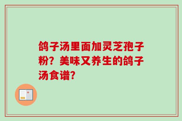 鸽子汤里面加灵芝孢子粉?美味又养生的鸽子汤食谱? 鸽子汤里面加灵芝孢子粉?美味又养生的鸽子汤食谱?