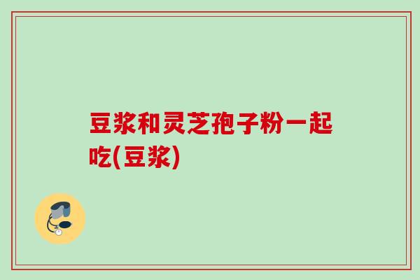 豆浆和灵芝孢子粉一起吃(豆浆) 豆浆和灵芝孢子粉一起吃(豆浆)