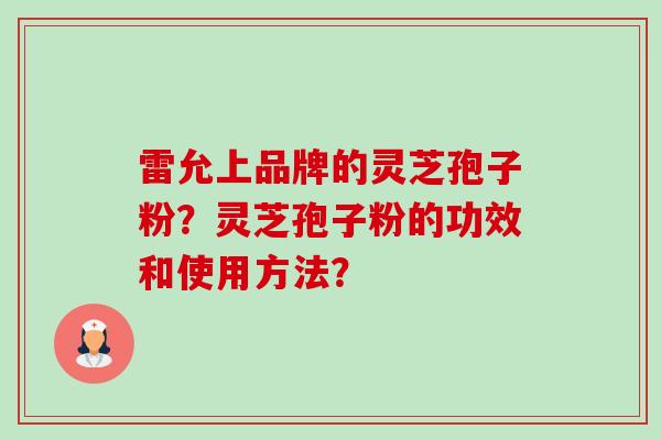 雷允上品牌的灵芝孢子粉？灵芝孢子粉的功效和使用方法？