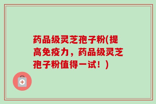 药品级灵芝孢子粉(提高免疫力,药品级灵芝孢子粉值得一试!) 药品级灵芝孢子粉(提高免疫力,药品级灵芝孢子粉值得一试!)
