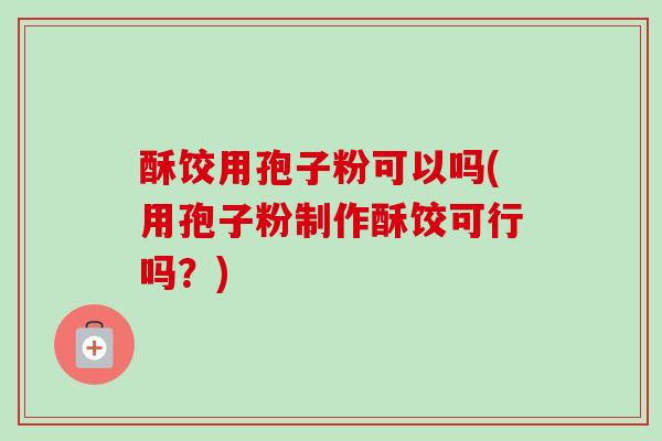 酥饺用孢子粉可以吗(用孢子粉制作酥饺可行吗?) 酥饺用孢子粉可以吗(用孢子粉制作酥饺可行吗?)