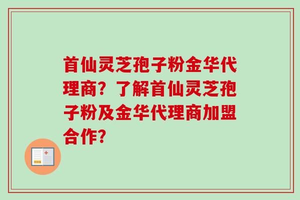 首仙灵芝孢子粉金华代理商?了解首仙灵芝孢子粉及金华代理商加盟合作? 首仙灵芝孢子粉金华代理商?了解首仙灵芝孢子粉及金华代理商加盟合作?