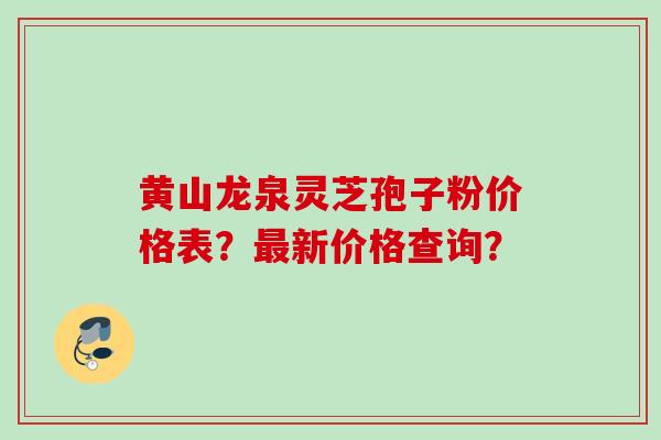黄山龙泉灵芝孢子粉价格表?新价格查询? 黄山龙泉灵芝孢子粉价格表?新价格查询?