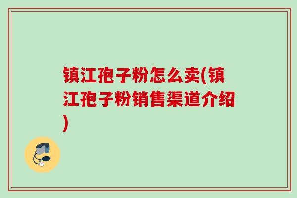 镇江孢子粉怎么卖(镇江孢子粉销售渠道介绍)