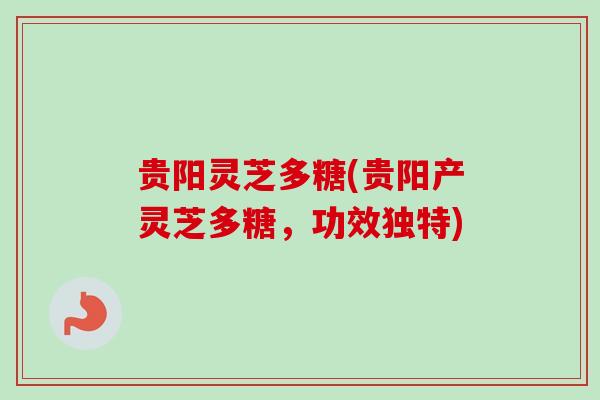 贵阳灵芝多糖(贵阳产灵芝多糖,功效独特) 贵阳灵芝多糖(贵阳产灵芝多糖,功效独特)