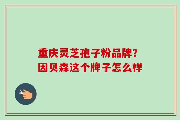 重庆灵芝孢子粉品牌?因贝森这个牌子怎么样 重庆灵芝孢子粉品牌?因贝森这个牌子怎么样