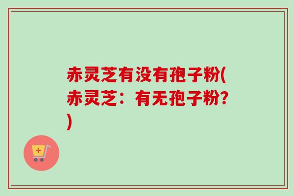 赤灵芝有没有孢子粉(赤灵芝:有无孢子粉?) 赤灵芝有没有孢子粉(赤灵芝:有无孢子粉?)