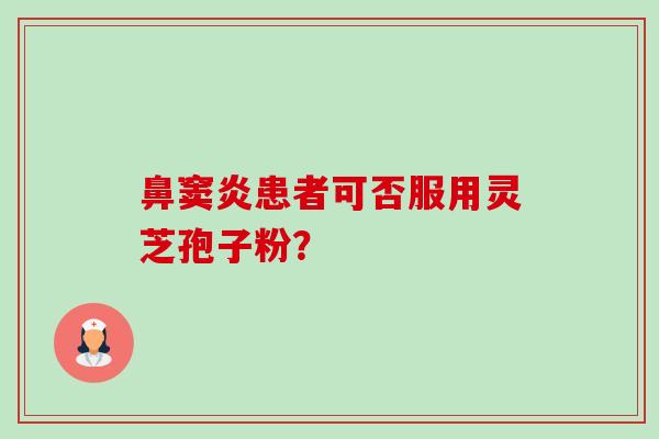 鼻窦炎患者可否服用灵芝孢子粉? 鼻窦炎患者可否服用灵芝孢子粉?