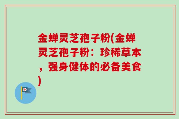 金蝉灵芝孢子粉(金蝉灵芝孢子粉：珍稀草本，强身健体的必备美食)