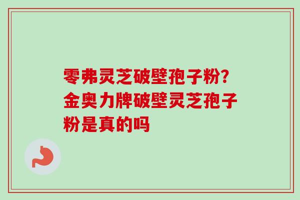零弗灵芝破壁孢子粉？金奥力牌破壁灵芝孢子粉是真的吗