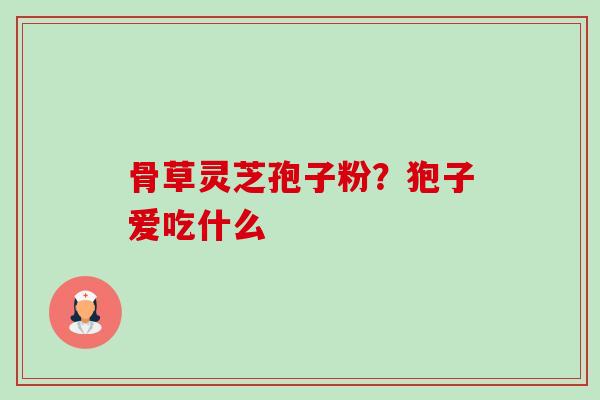 骨草灵芝孢子粉?狍子爱吃什么 骨草灵芝孢子粉?狍子爱吃什么