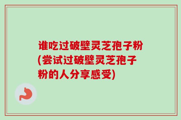 谁吃过破壁灵芝孢子粉(尝试过破壁灵芝孢子粉的人分享感受)