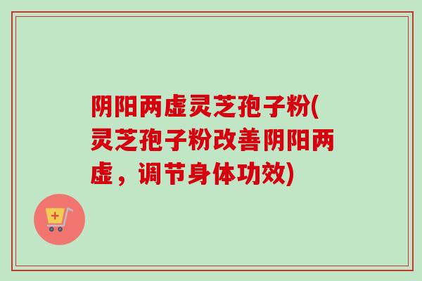 阴阳两虚灵芝孢子粉(灵芝孢子粉改善阴阳两虚，调节身体功效)