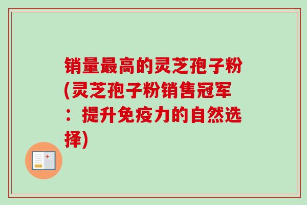 销量高的灵芝孢子粉(灵芝孢子粉销售冠军:提升免疫力的自然选择) 销量高的灵芝孢子粉(灵芝孢子粉销售冠军:提升免疫力的自然选择)