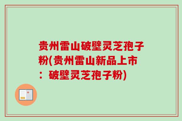 贵州雷山破壁灵芝孢子粉(贵州雷山新品上市:破壁灵芝孢子粉) 贵州雷山破壁灵芝孢子粉(贵州雷山新品上市:破壁灵芝孢子粉)