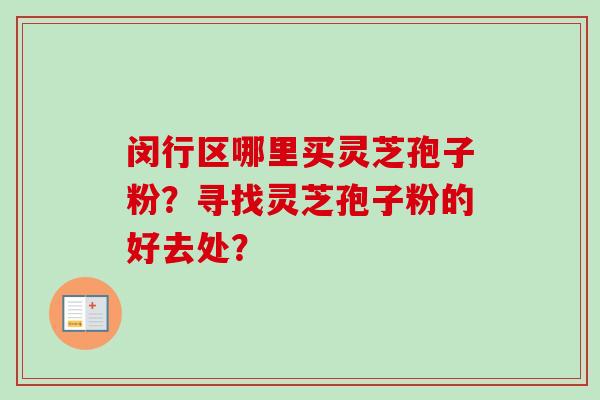 闵行区哪里买灵芝孢子粉?寻找灵芝孢子粉的好去处? 闵行区哪里买灵芝孢子粉?寻找灵芝孢子粉的好去处?