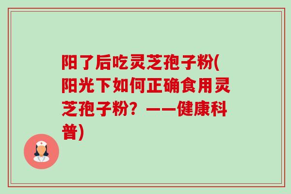 阳了后吃灵芝孢子粉(阳光下如何正确食用灵芝孢子粉?——健康科普) 阳了后吃灵芝孢子粉(阳光下如何正确食用灵芝孢子粉?——健康科普)