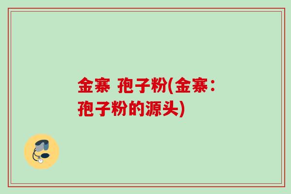 金寨 孢子粉(金寨:孢子粉的源头) 金寨 孢子粉(金寨:孢子粉的源头)