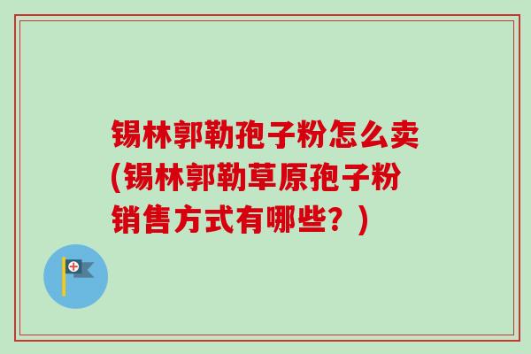 锡林郭勒孢子粉怎么卖(锡林郭勒草原孢子粉销售方式有哪些?) 锡林郭勒孢子粉怎么卖(锡林郭勒草原孢子粉销售方式有哪些?)