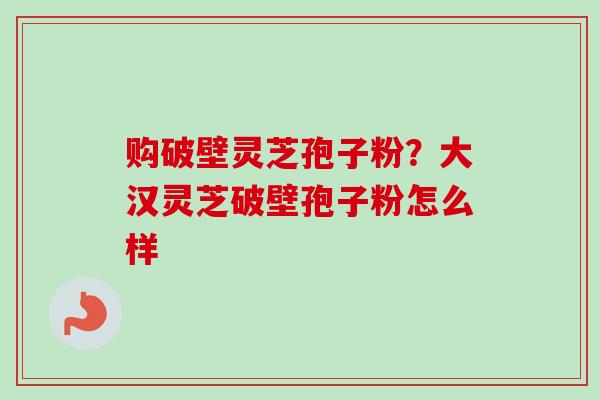 购破壁灵芝孢子粉？大汉灵芝破壁孢子粉怎么样