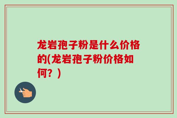 龙岩孢子粉是什么价格的(龙岩孢子粉价格如何?) 龙岩孢子粉是什么价格的(龙岩孢子粉价格如何?)