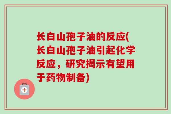 长白山孢子油的反应(长白山孢子油引起化学反应,研究揭示有望用于制备) 长白山孢子油的反应(长白山孢子油引起化学反应,研究揭示有望用于制备)