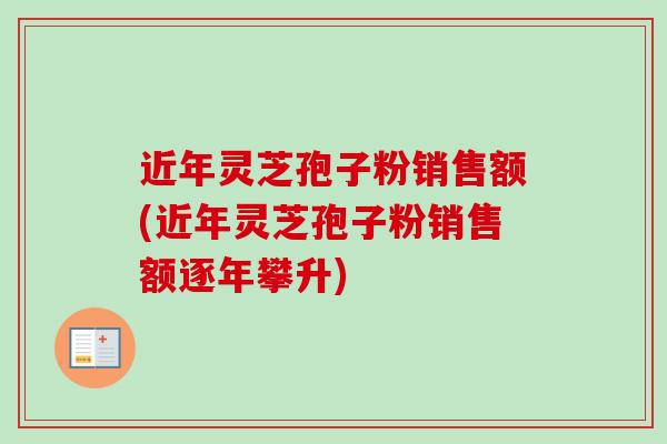 近年灵芝孢子粉销售额(近年灵芝孢子粉销售额逐年攀升)