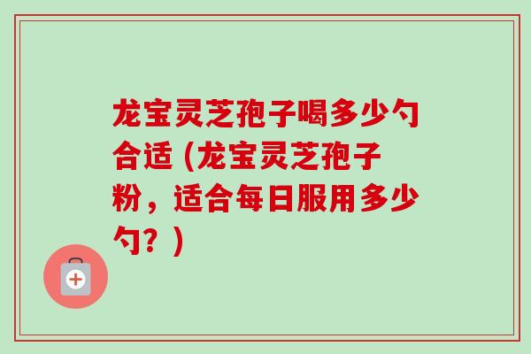 龙宝灵芝孢子喝多少勺合适 (龙宝灵芝孢子粉,适合每日服用多少勺?) 龙宝灵芝孢子喝多少勺合适 (龙宝灵芝孢子粉,适合每日服用多少勺?)