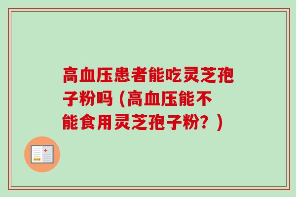 高患者能吃灵芝孢子粉吗 (高能不能食用灵芝孢子粉?) 高患者能吃灵芝孢子粉吗 (高能不能食用灵芝孢子粉?)