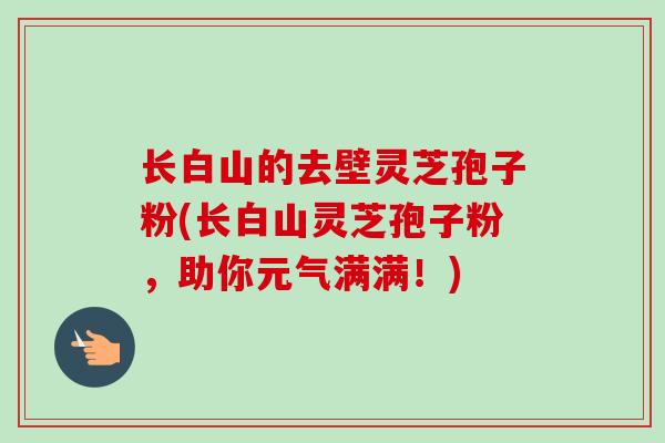 长白山的去壁灵芝孢子粉(长白山灵芝孢子粉,助你元气满满!) 长白山的去壁灵芝孢子粉(长白山灵芝孢子粉,助你元气满满!)