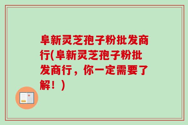 阜新灵芝孢子粉批发商行(阜新灵芝孢子粉批发商行,你一定需要了解!) 阜新灵芝孢子粉批发商行(阜新灵芝孢子粉批发商行,你一定需要了解!)