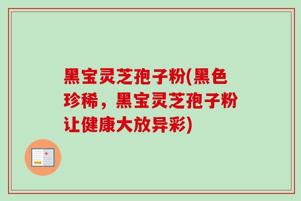 黑宝灵芝孢子粉(黑色珍稀,黑宝灵芝孢子粉让健康大放异彩) 黑宝灵芝孢子粉(黑色珍稀,黑宝灵芝孢子粉让健康大放异彩)