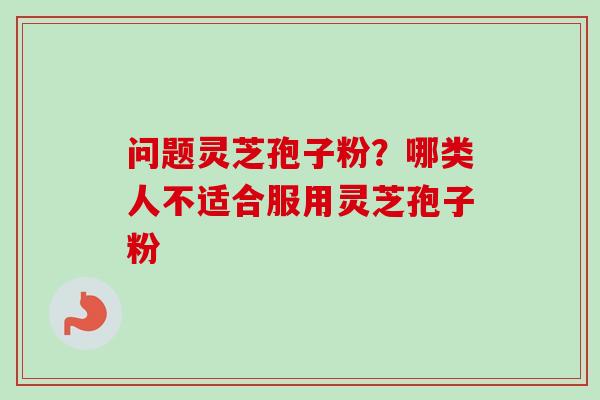 问题灵芝孢子粉？哪类人不适合服用灵芝孢子粉