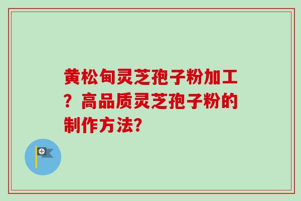 黄松甸灵芝孢子粉加工?高品质灵芝孢子粉的制作方法? 黄松甸灵芝孢子粉加工?高品质灵芝孢子粉的制作方法?