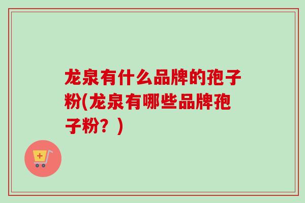 龙泉有什么品牌的孢子粉(龙泉有哪些品牌孢子粉?) 龙泉有什么品牌的孢子粉(龙泉有哪些品牌孢子粉?)