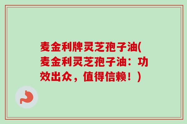 麦金利牌灵芝孢子油(麦金利灵芝孢子油：功效出众，值得信赖！)